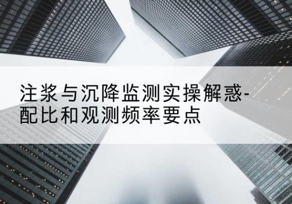 青川水泥浆配比不当会不会造成注浆管堵管？-注浆与沉降监测实操解惑-配比和观测频率要点